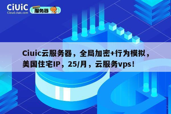 Ciuic云服务器，全局加密+行为模拟，美国住宅IP，25/月，云服务vps！ 第1张