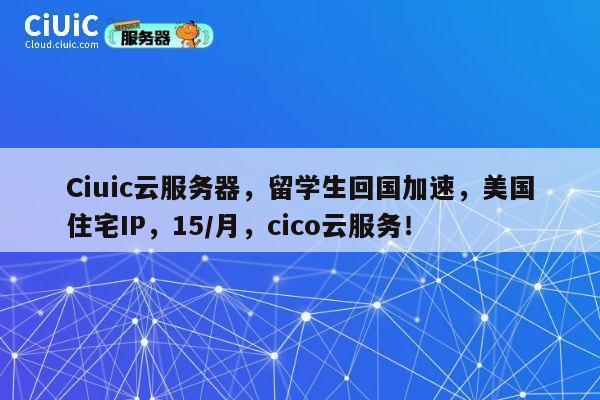 Ciuic云服务器，留学生回国加速，美国住宅IP，15/月，cico云服务！ 第1张