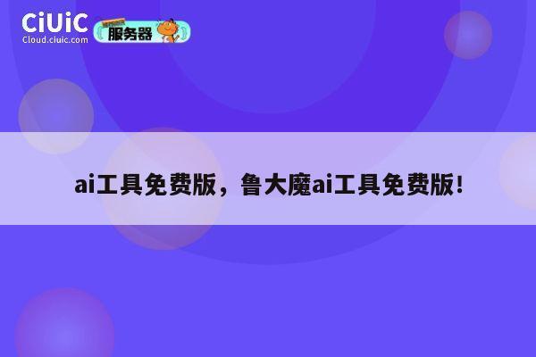 ai工具免费版，鲁大魔ai工具免费版！ 第1张