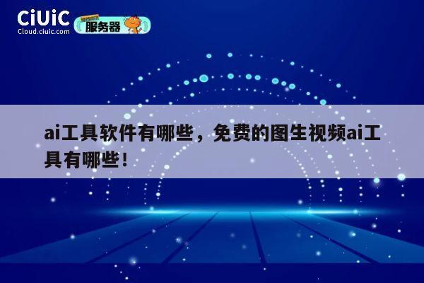 ai工具软件有哪些，免费的图生视频ai工具有哪些！ 第1张