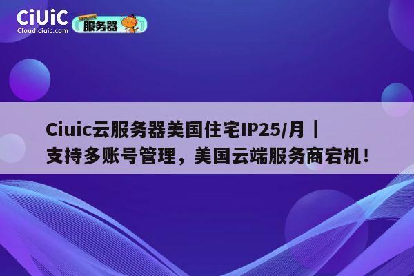 Ciuic云服务器美国住宅IP25/月｜支持多账号管理，美国云端服务商宕机！ 第1张