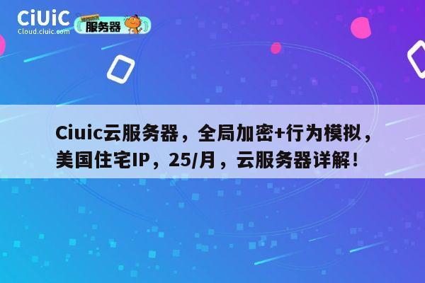 Ciuic云服务器，全局加密+行为模拟，美国住宅IP，25/月，云服务器详解！ 第1张