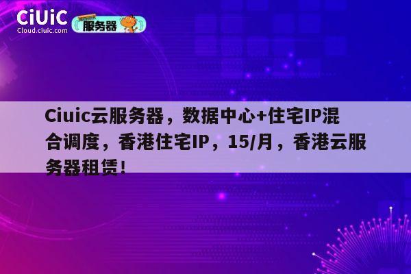Ciuic云服务器，数据中心+住宅IP混合调度，香港住宅IP，15/月，香港云服务器租赁！ 第1张