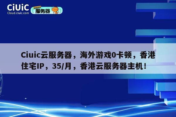 Ciuic云服务器，海外游戏0卡顿，香港住宅IP，35/月，香港云服务器主机！ 第1张