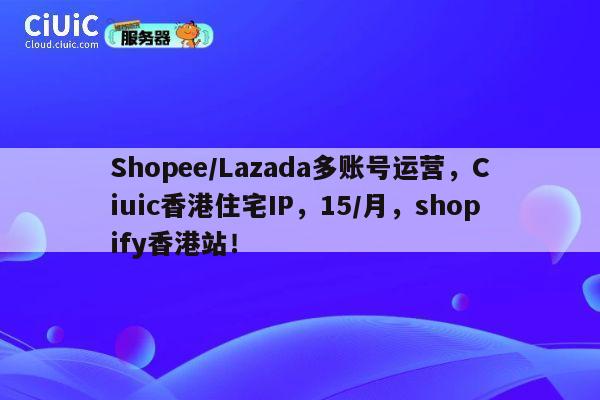 Shopee/Lazada多账号运营，Ciuic香港住宅IP，15/月，shopify香港站！ 第1张