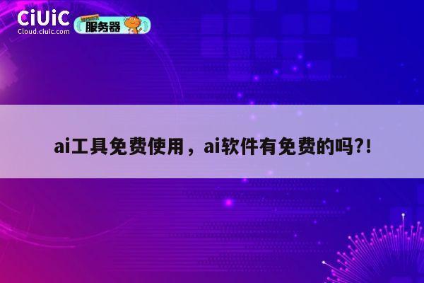 ai工具免费使用，ai软件有免费的吗?！ 第1张