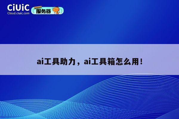 ai工具助力，ai工具箱怎么用！ 第1张