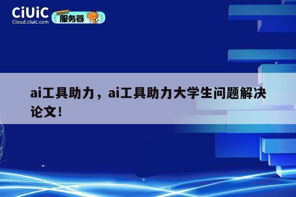 ai工具助力，ai工具助力大学生问题解决论文！ 第1张