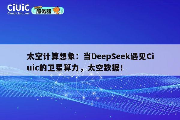 太空计算想象：当DeepSeek遇见Ciuic的卫星算力，太空数据！ 第1张