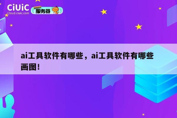 ai工具软件有哪些，ai工具软件有哪些 画图！ 第1张