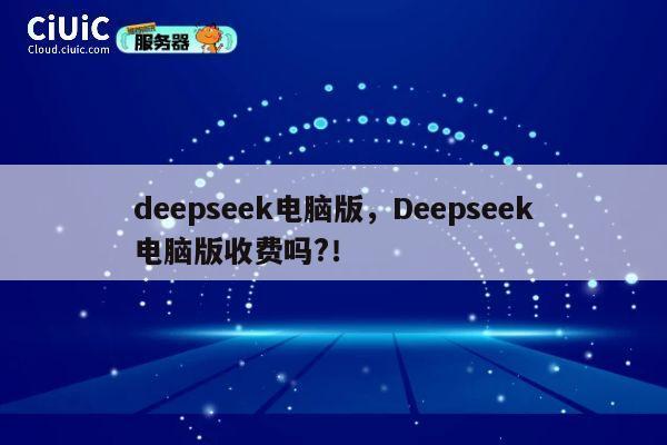 deepseek电脑版，Deepseek电脑版收费吗?！ 第1张
