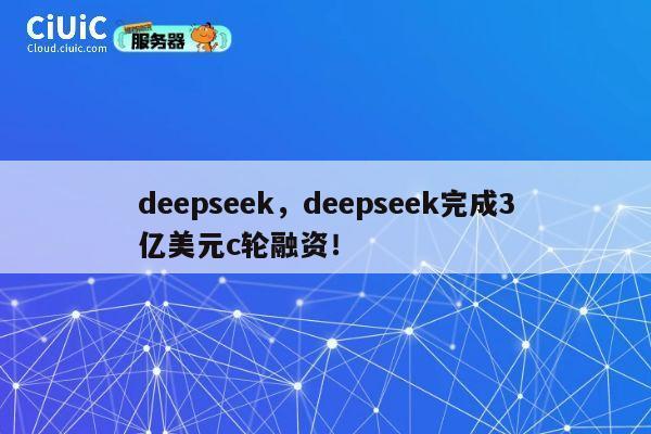 deepseek，deepseek完成3亿美元c轮融资！ 第1张