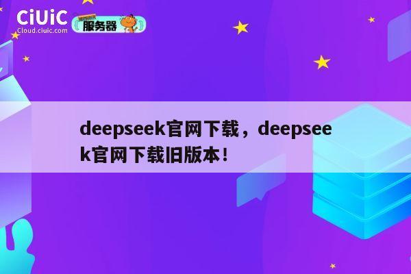 deepseek官网下载，deepseek官网下载旧版本！ 第1张