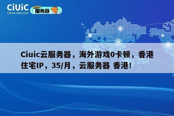 Ciuic云服务器，海外游戏0卡顿，香港住宅IP，35/月，云服务器 香港！ 第1张