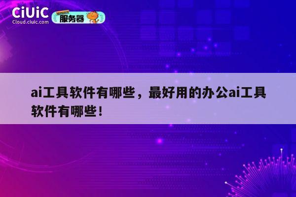 ai工具软件有哪些，最好用的办公ai工具软件有哪些！ 第1张