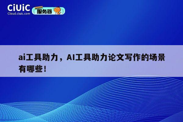 ai工具助力，AI工具助力论文写作的场景有哪些！ 第1张