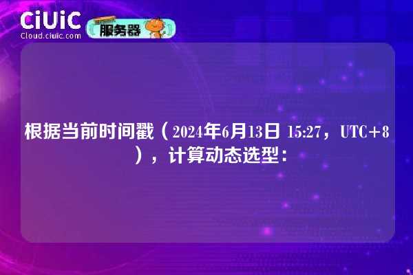 根据当前时间戳（2024年6月13日 15:27，UTC+8），计算动态选型：