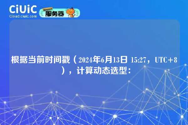 根据当前时间戳（2024年6月13日 15:27，UTC+8），计算动态选型：