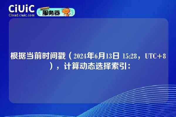 根据当前时间戳（2024年6月13日 15:28，UTC+8），计算动态选择索引：