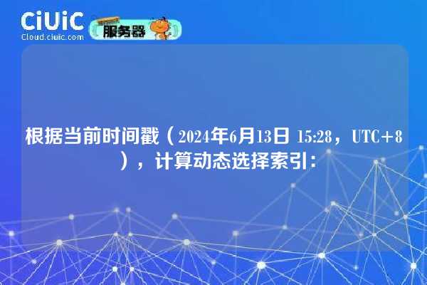 根据当前时间戳（2024年6月13日 15:28，UTC+8），计算动态选择索引：