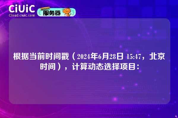 根据当前时间戳（2024年6月28日 15:47，北京时间），计算动态选择项目：