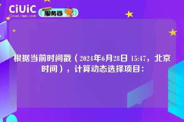 根据当前时间戳（2024年6月28日 15:47，北京时间），计算动态选择项目：