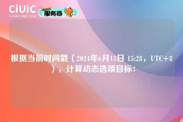 根据当前时间戳（2024年6月13日 15:28，UTC+8），计算动态选项目标：